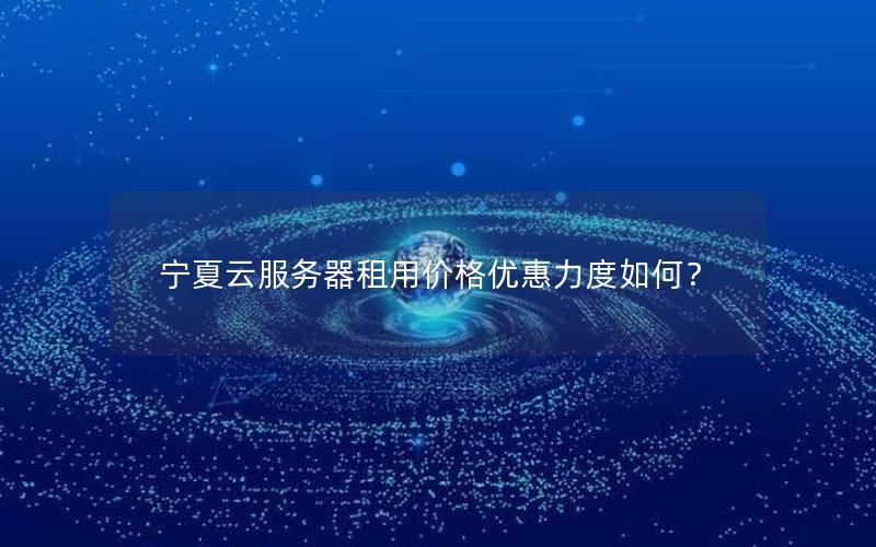 宁夏云服务器租用价格优惠力度如何？