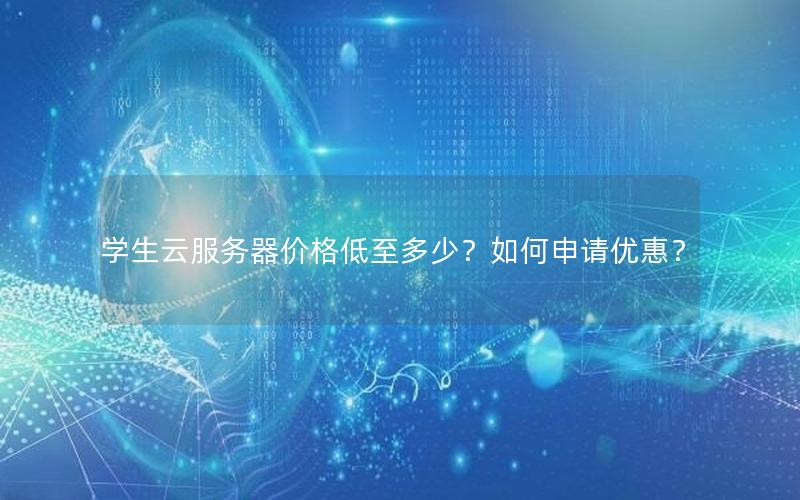 学生云服务器价格低至多少？如何申请优惠？