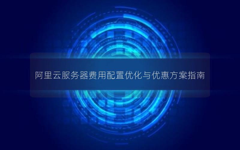 阿里云服务器费用配置优化与优惠方案指南