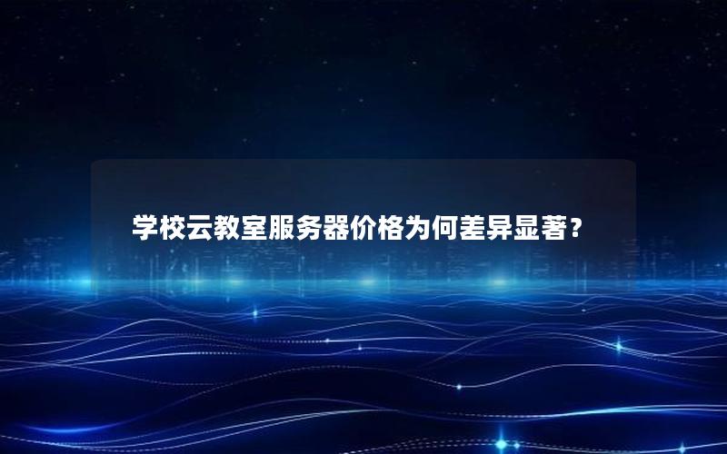 学校云教室服务器价格为何差异显著？