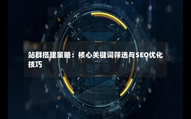 站群搭建策略：核心关键词筛选与SEO优化技巧