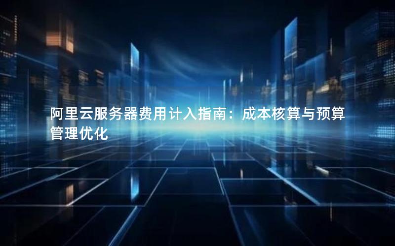 阿里云服务器费用计入指南：成本核算与预算管理优化