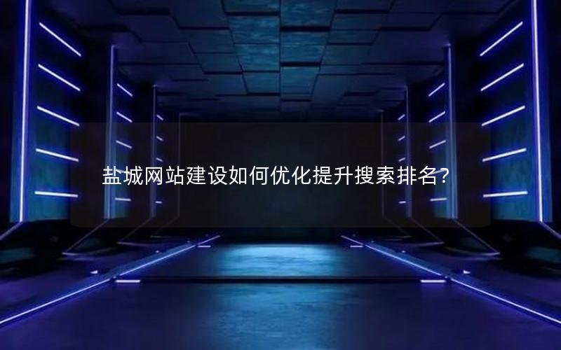 盐城网站建设如何优化提升搜索排名？