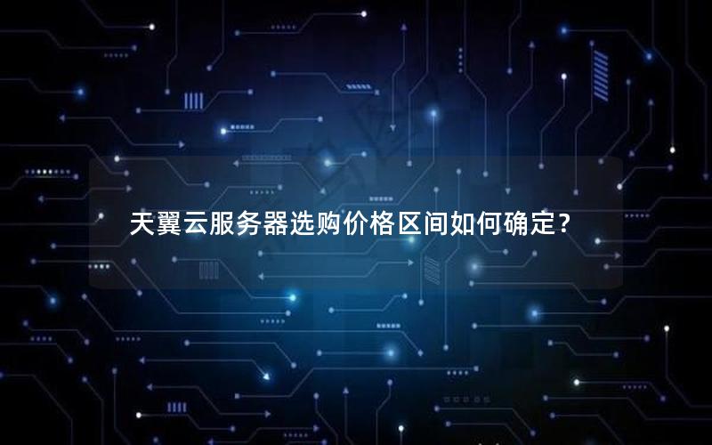 天翼云服务器选购价格区间如何确定？