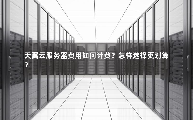 天翼云服务器费用如何计费？怎样选择更划算？