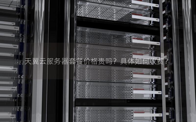 天翼云服务器套餐价格贵吗？具体如何收费？