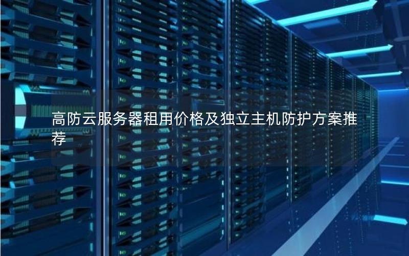 高防云服务器租用价格及独立主机防护方案推荐