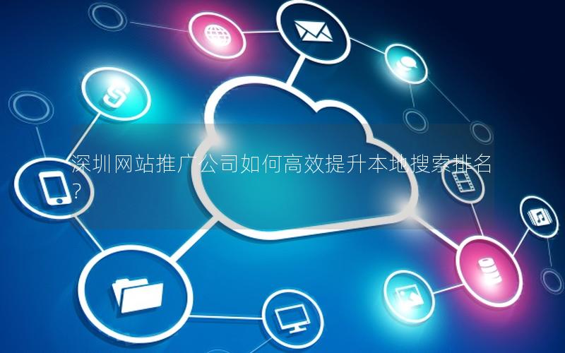 深圳网站推广公司如何高效提升本地搜索排名？