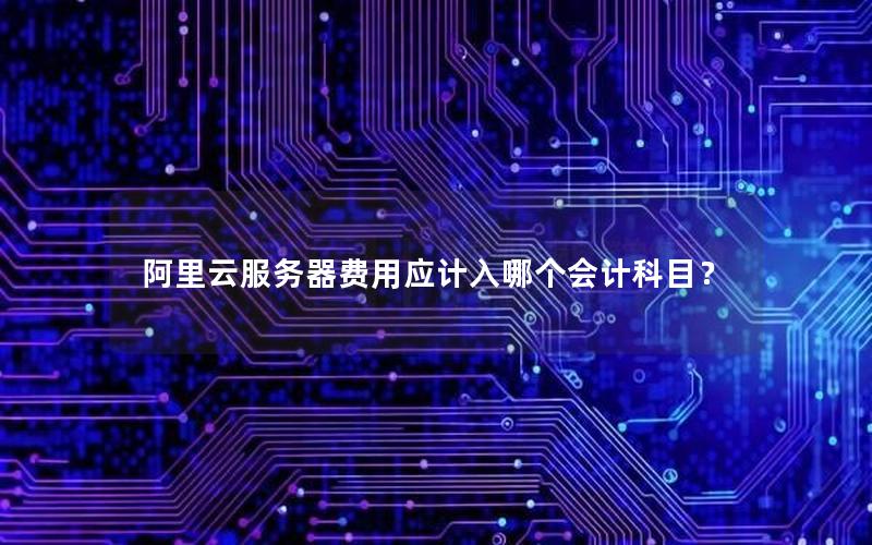 阿里云服务器费用应计入哪个会计科目？