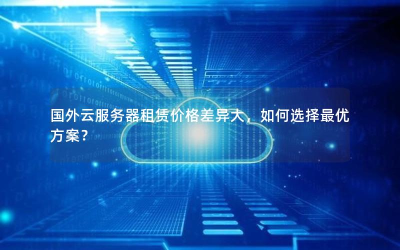 国外云服务器租赁价格差异大，如何选择最优方案？