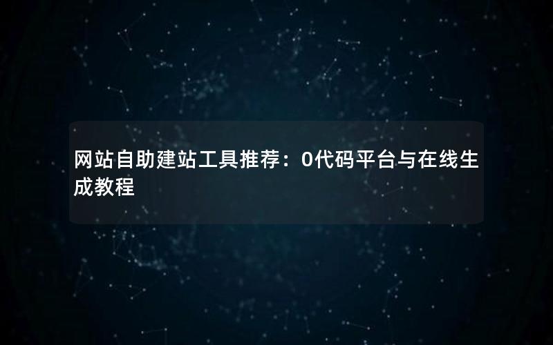 网站自助建站工具推荐：0代码平台与在线生成教程