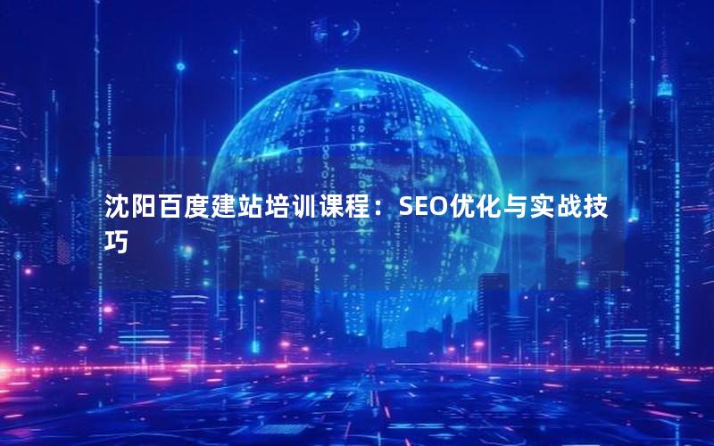 沈阳百度建站培训课程：SEO优化与实战技巧