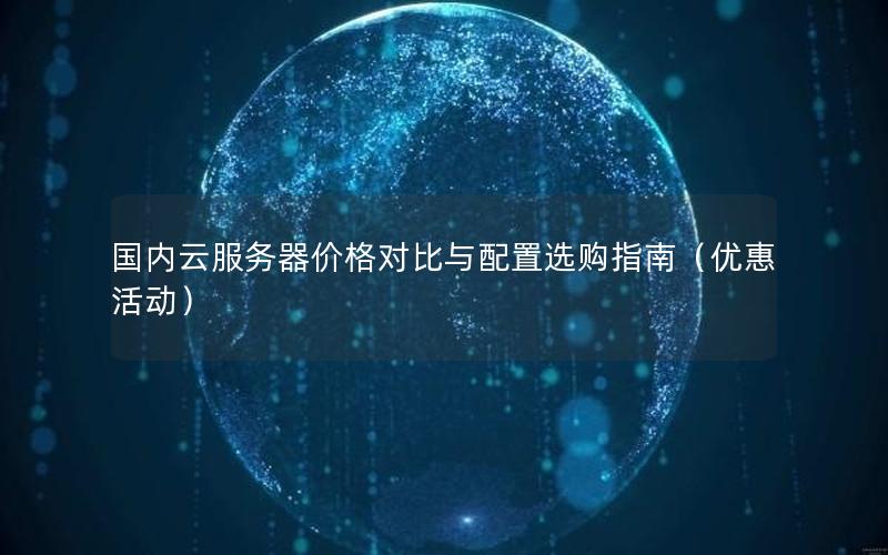 国内云服务器价格对比与配置选购指南（优惠活动）