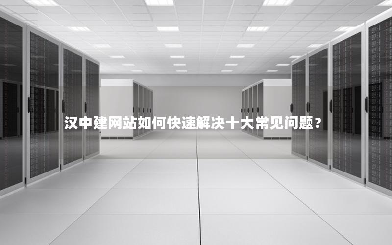 汉中建网站如何快速解决十大常见问题？