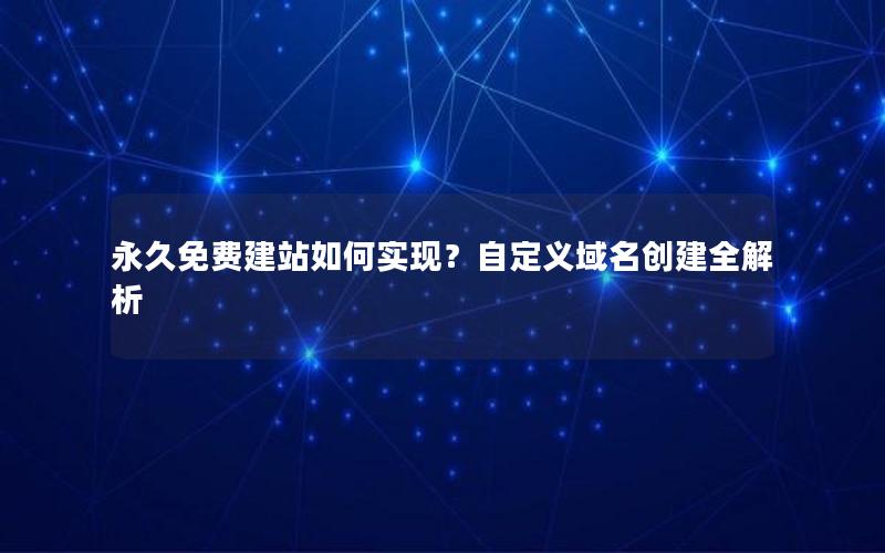 永久免费建站如何实现?自定义域名创建全解析