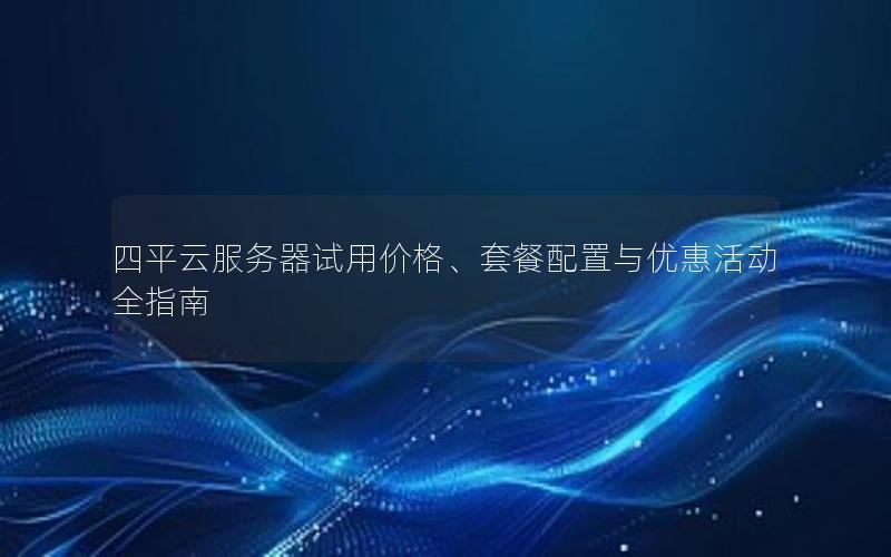 四平云服务器试用价格、套餐配置与优惠活动全指南