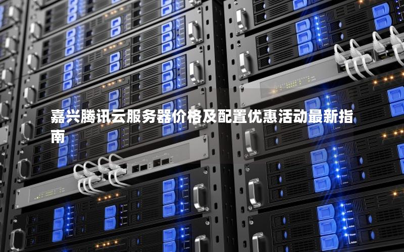 嘉兴腾讯云服务器价格及配置优惠活动最新指南