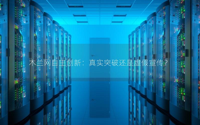 木兰网自主创新：真实突破还是虚假宣传？