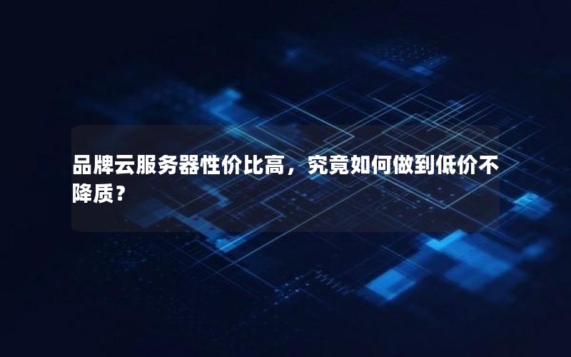 品牌云服务器性价比高，究竟如何做到低价不降质？