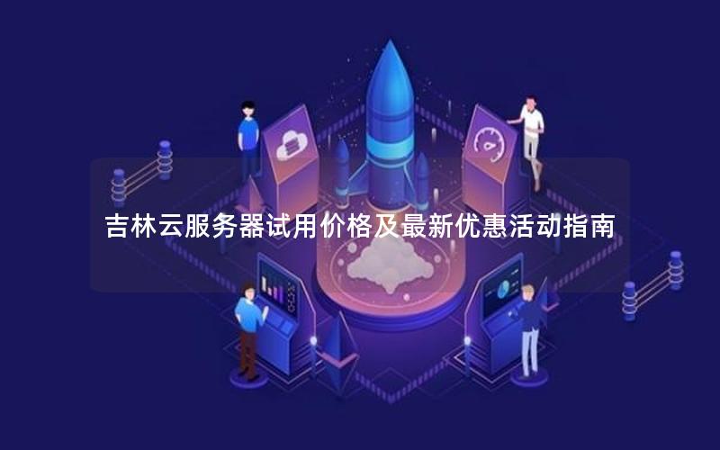 吉林云服务器试用价格及最新优惠活动指南