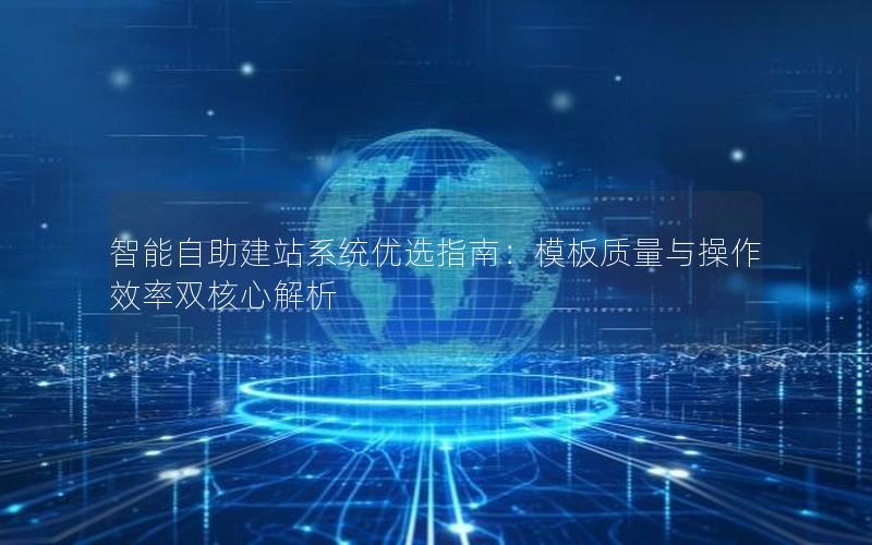 智能自助建站系统优选指南：模板质量与操作效率双核心解析