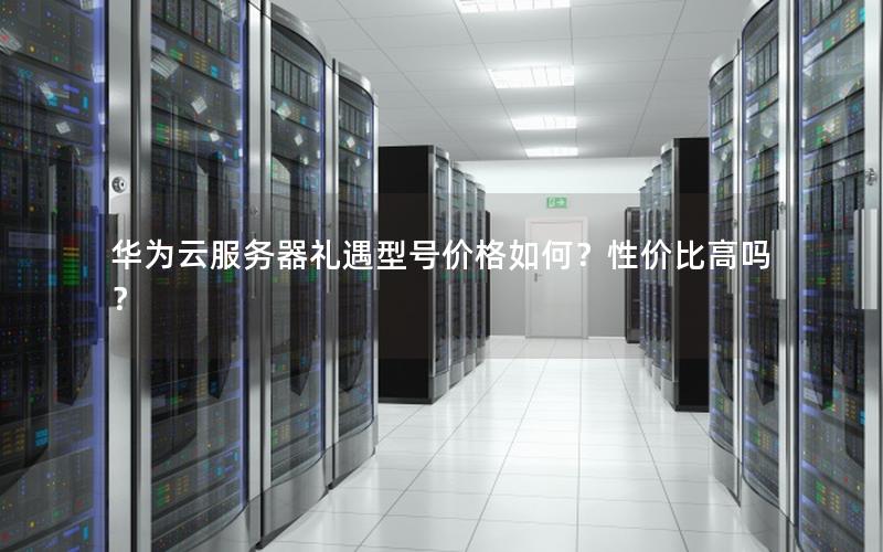 华为云服务器礼遇型号价格如何？性价比高吗？