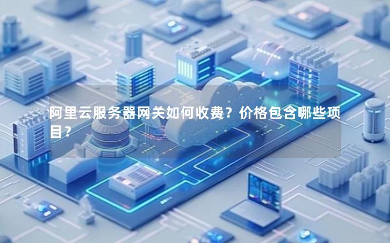 阿里云服务器网关如何收费？价格包含哪些项目？