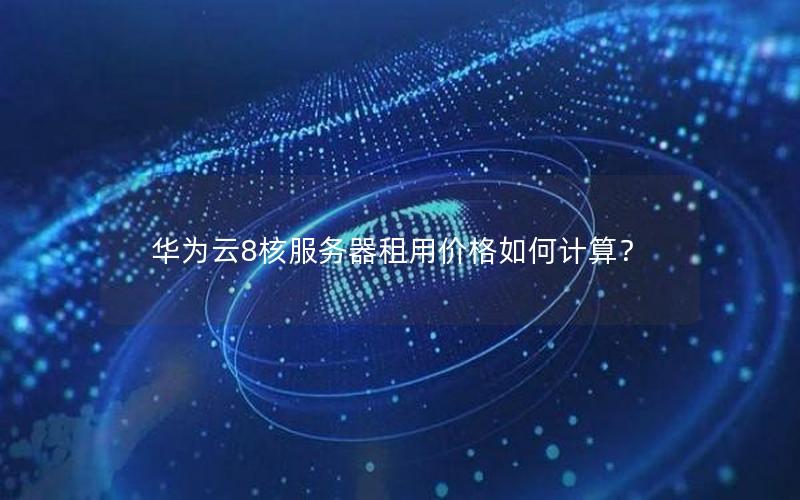 华为云8核服务器租用价格如何计算?