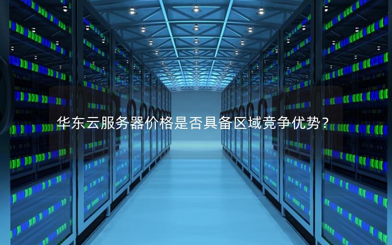 华东云服务器价格是否具备区域竞争优势？