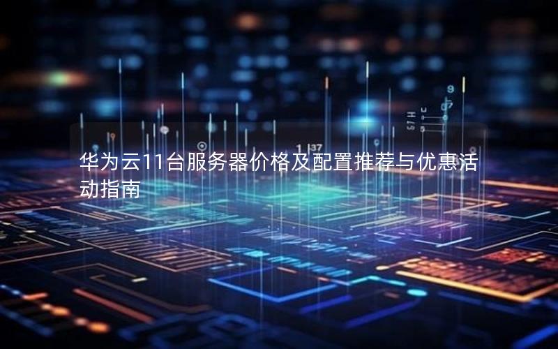 华为云11台服务器价格及配置推荐与优惠活动指南