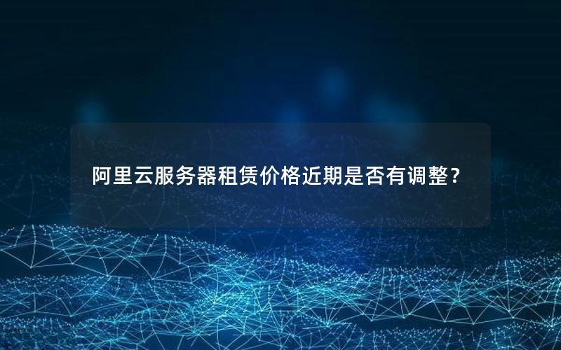 阿里云服务器租赁价格近期是否有调整？
