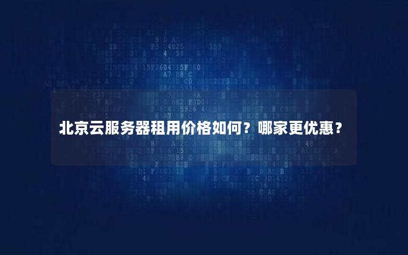 北京云服务器租用价格如何？哪家更优惠？