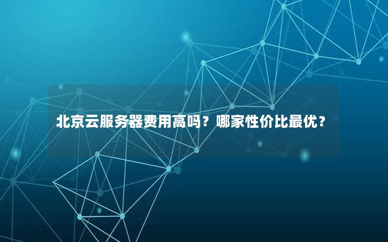 北京云服务器费用高吗？哪家性价比最优？