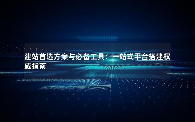 建站首选方案与必备工具：一站式平台搭建权威指南