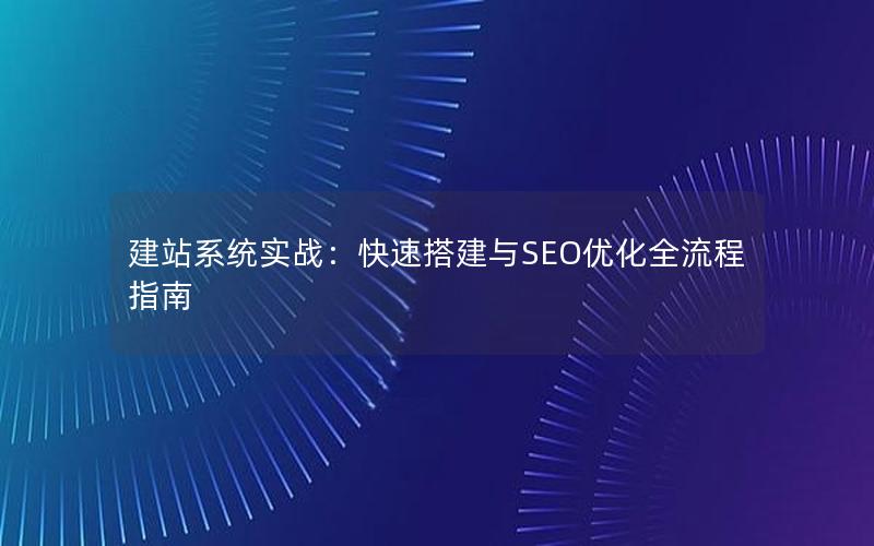 建站系统实战：快速搭建与SEO优化全流程指南