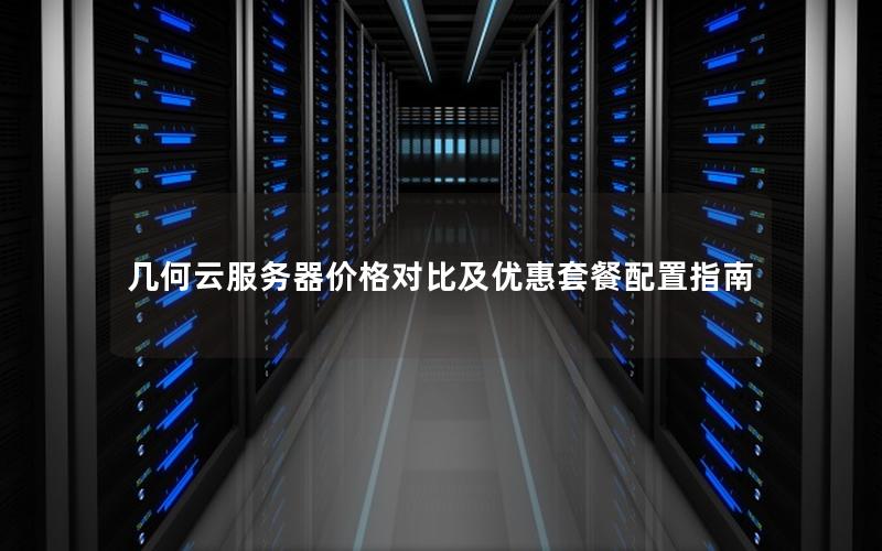 几何云服务器价格对比及优惠套餐配置指南