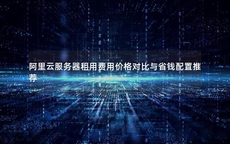 阿里云服务器租用费用价格对比与省钱配置推荐