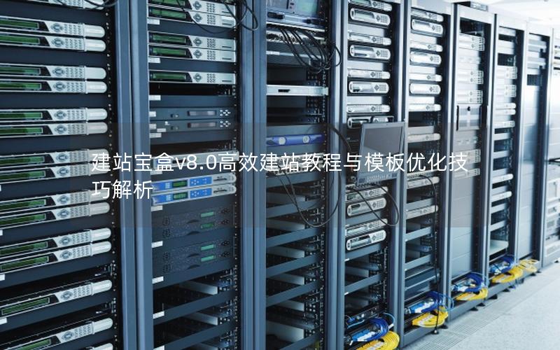 建站宝盒v8.0高效建站教程与模板优化技巧解析