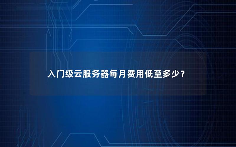 入门级云服务器每月费用低至多少？
