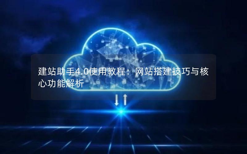 建站助手4.0使用教程：网站搭建技巧与核心功能解析