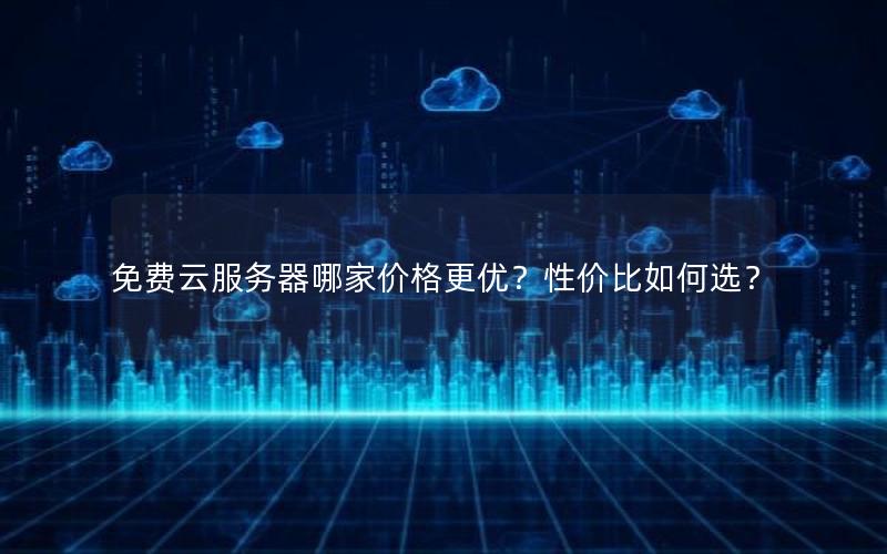 免费云服务器哪家价格更优？性价比如何选？