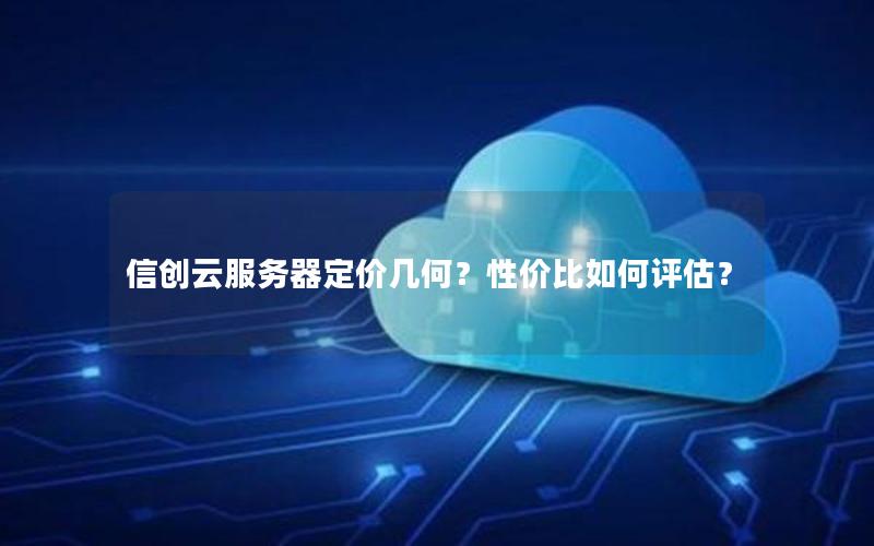 信创云服务器定价几何？性价比如何评估？