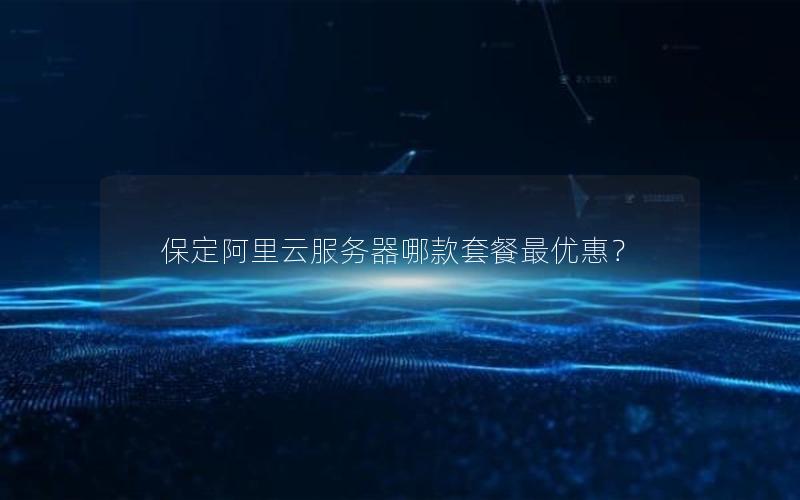 保定阿里云服务器哪款套餐最优惠？