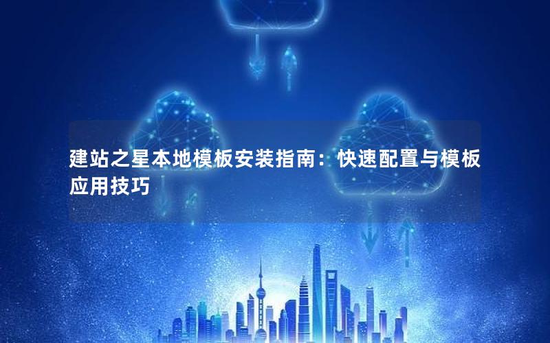 建站之星本地模板安装指南:快速配置与模板应用技巧