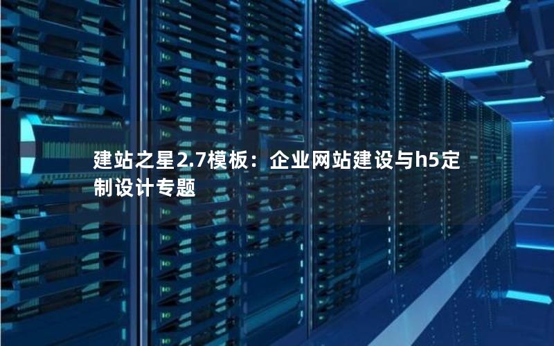 建站之星2.7模板:企业网站建设与h5定制设计专题