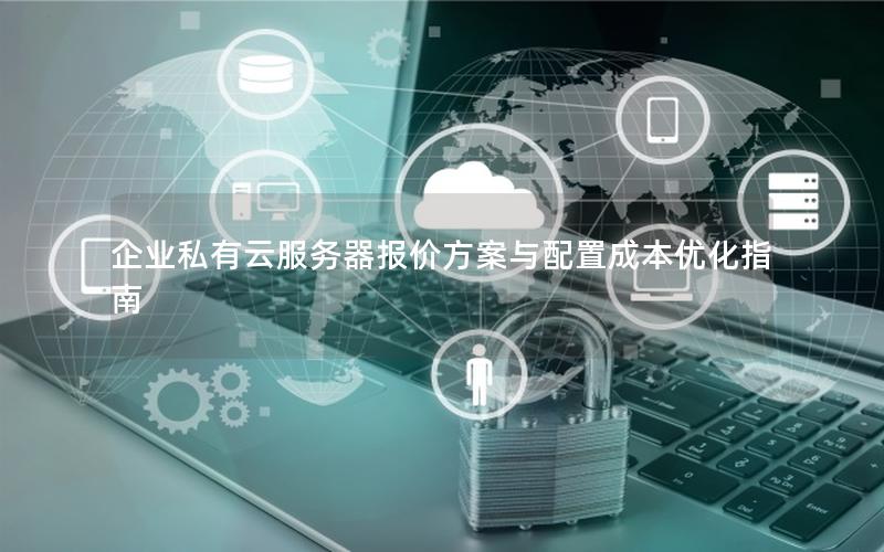 企业私有云服务器报价方案与配置成本优化指南