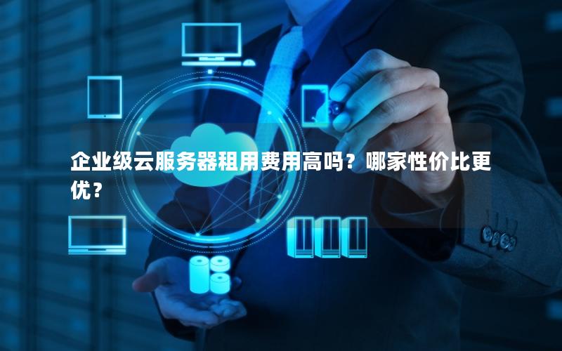 企业级云服务器租用费用高吗？哪家性价比更优？