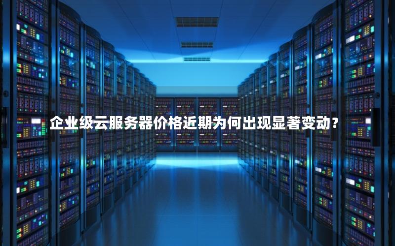 企业级云服务器价格近期为何出现显著变动？