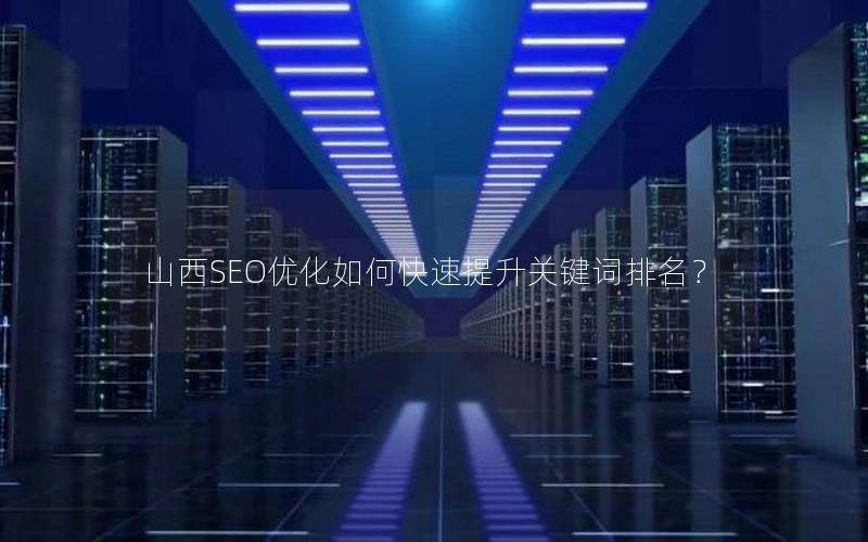 山西SEO优化如何快速提升关键词排名？