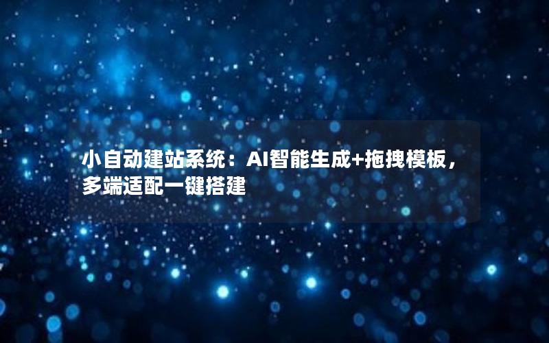 小自动建站系统：AI智能生成+拖拽模板，多端适配一键搭建